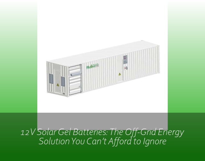 12V Solar Gel Batteries: The Off-Grid Energy Solution You Can’t Afford to Ignore